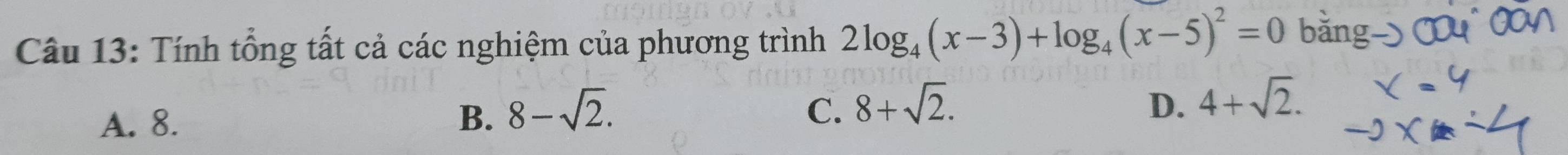 Tính tổng tất cả các nghiệm của phương trình 2log _4(x-3)+log _4(x-5)^2=0 bằng
C.
A. 8. B. 8-sqrt(2). 8+sqrt(2).
D. 4+sqrt(2).