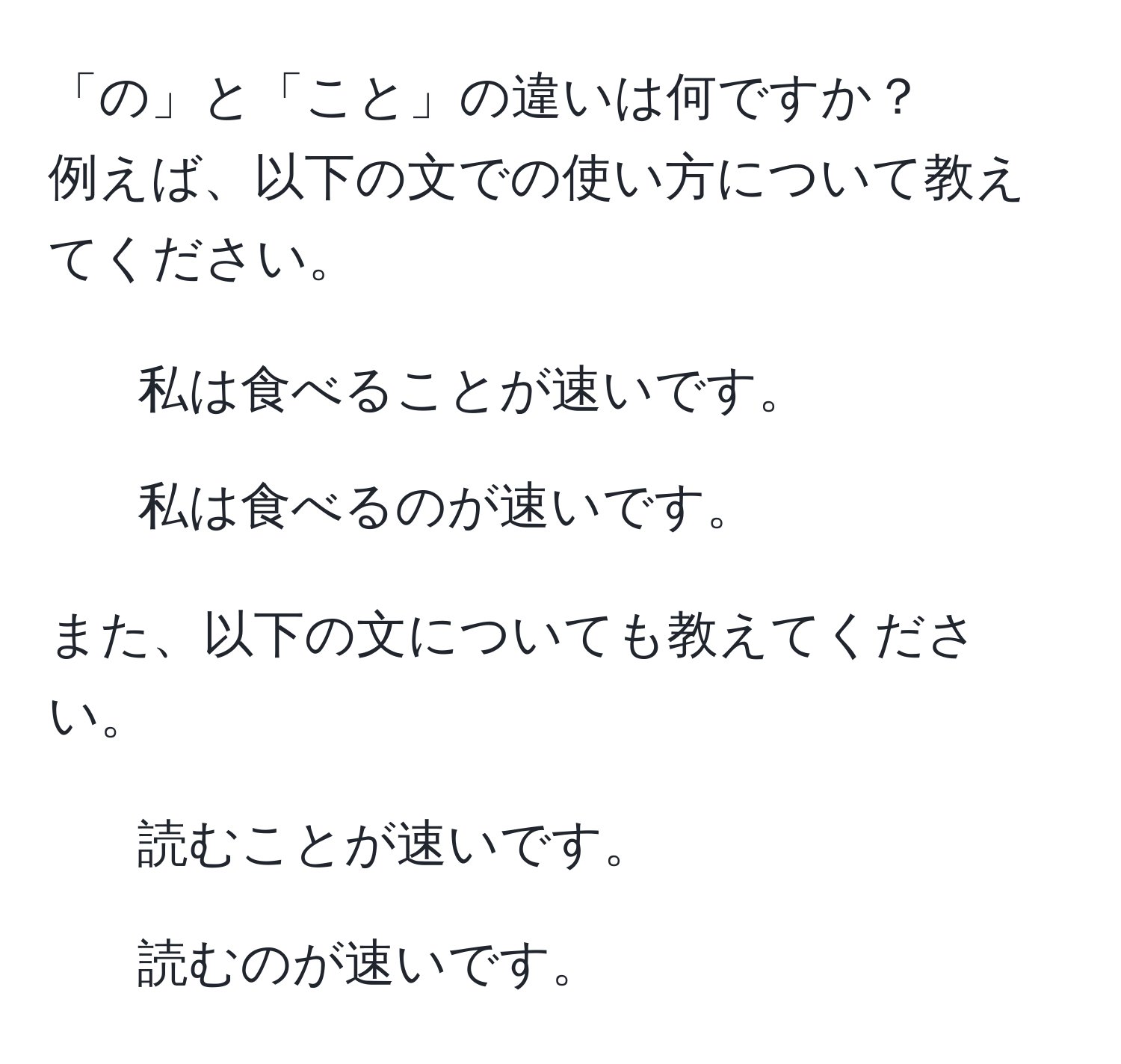 「の」と「こと」の違いは何ですか？  
例えば、以下の文での使い方について教えてください。  
- 私は食べることが速いです。  
- 私は食べるのが速いです。  

また、以下の文についても教えてください。  
- 読むことが速いです。  
- 読むのが速いです。