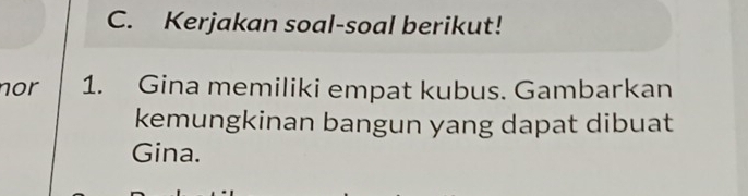 Kerjakan soal-soal berikut! 
nor 1. Gina memiliki empat kubus. Gambarkan 
kemungkinan bangun yang dapat dibuat 
Gina.