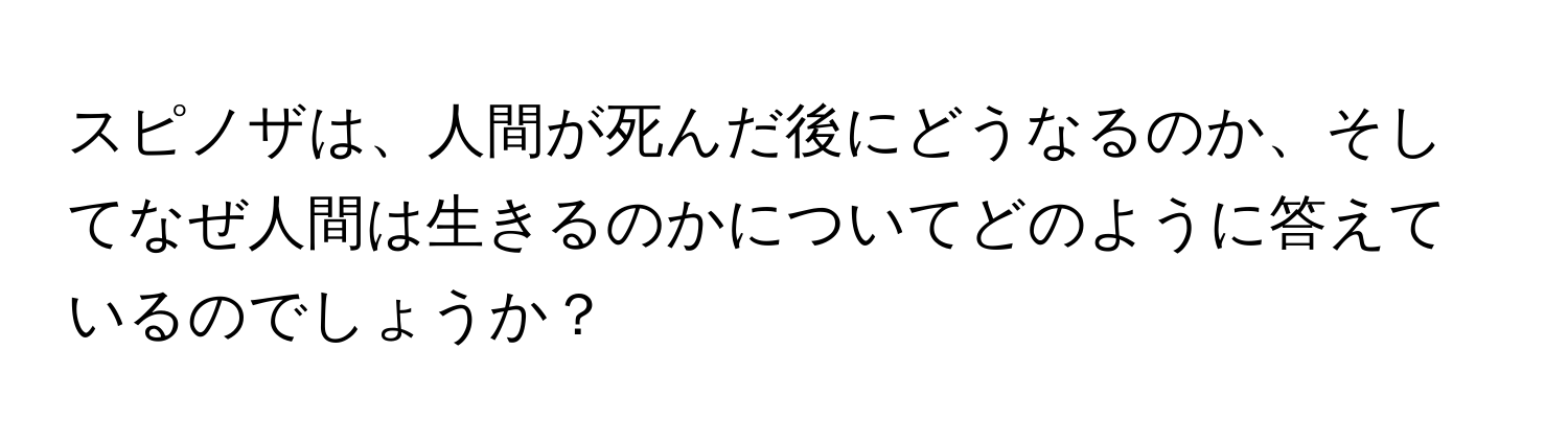 スピノザは、人間が死んだ後にどうなるのか、そしてなぜ人間は生きるのかについてどのように答えているのでしょうか？