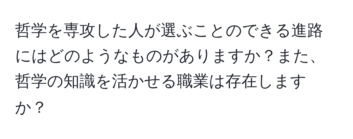 哲学を専攻した人が選ぶことのできる進路にはどのようなものがありますか？また、哲学の知識を活かせる職業は存在しますか？