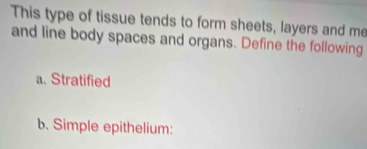 This type of tissue tends to form sheets, layers and me 
and line body spaces and organs. Define the following 
a. Stratified 
b. Simple epithelium: