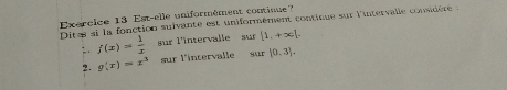 Est-elle uniformément continue 
Dires si la fonction suivante est uniformement continue sur l'intervalle considère : 
:. f(x)= 1/x  sur l'intervalle sur [1,+x]. 
2. g(x)=x^3 sur l'intervalle gur |0,3|.