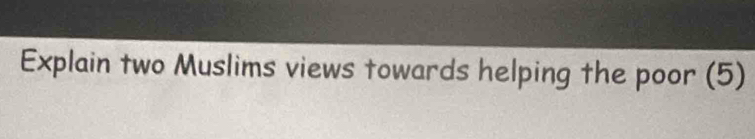Explain two Muslims views towards helping the poor (5)