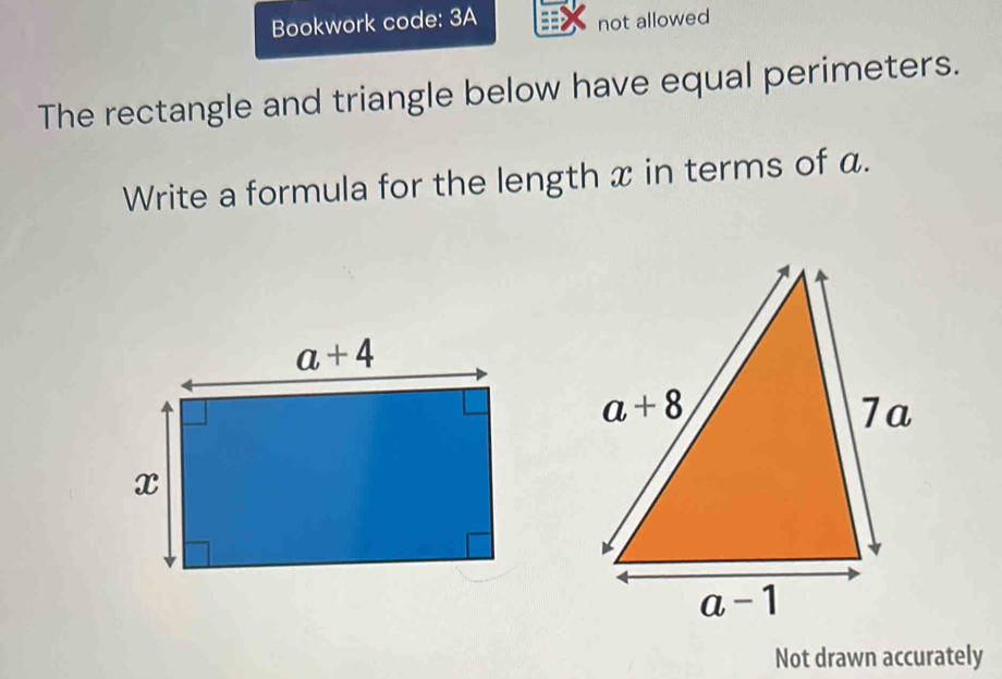 Bookwork code: 3A
not allowed
The rectangle and triangle below have equal perimeters.
Write a formula for the length x in terms of a.
Not drawn accurately