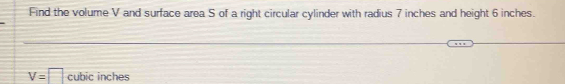 Find the volume V and surface area S of a right circular cylinder with radius 7 inches and height 6 inches.
V=□ cubic inches