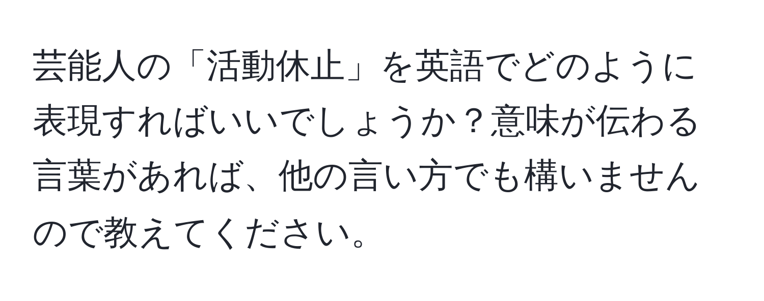 芸能人の「活動休止」を英語でどのように表現すればいいでしょうか？意味が伝わる言葉があれば、他の言い方でも構いませんので教えてください。