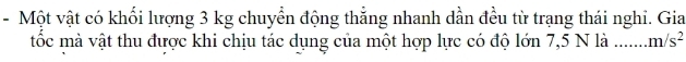 Một vật có khối lượng 3 kg chuyển động thẳng nhanh dần đều từ trạng thái nghi. Gia 
tốc mà vật thu được khi chịu tác dụng của một hợp lực có độ lớn 7,5 N là ...... m/s^2