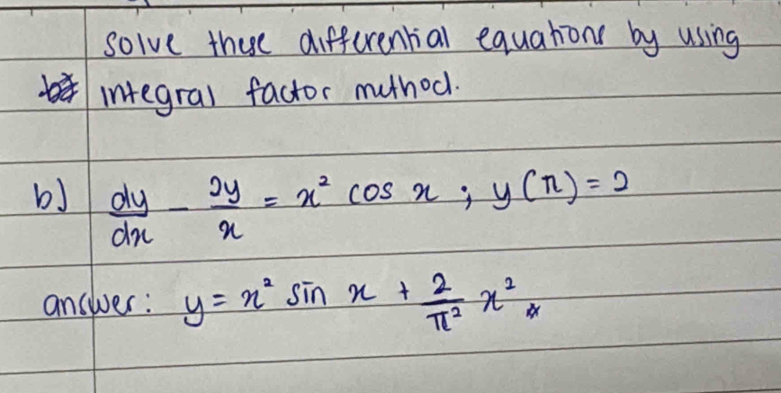 solve these differential equations by using
b integral factor muthod.
b)  dy/dx - 2y/x =x^2cos x; y(π )=2
answer: y=x^2sin x+ 2/π^2 x^2