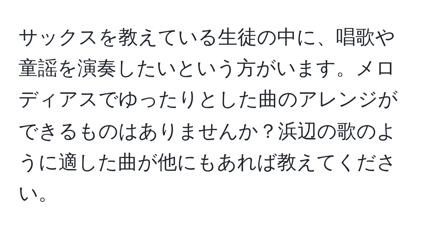 サックスを教えている生徒の中に、唱歌や童謡を演奏したいという方がいます。メロディアスでゆったりとした曲のアレンジができるものはありませんか？浜辺の歌のように適した曲が他にもあれば教えてください。