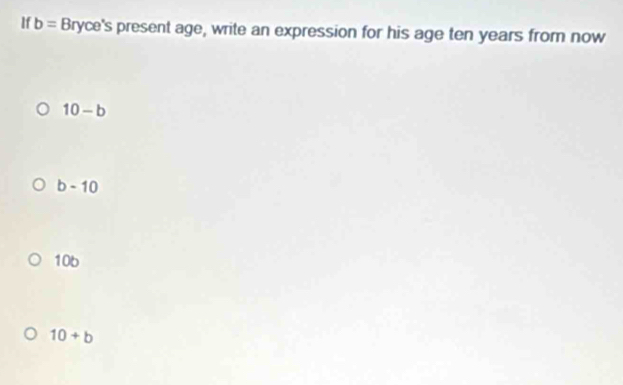 If b= Bn yce's present age, write an expression for his age ten years from now
10-b
b-10
10b
10+b