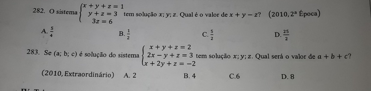 sistema beginarrayl x+y+z=1 y+z=3 3z=6endarray. tem solução x; y; z. Qual éo valor de x+y-z ? (2010,2^a Época)
A.  5/4 
B.  1/2  C.  5/2  D.  25/2 
283. Se (a;b;c) é solução do sistema beginarrayl x+y+z=2 2x-y+z=3 x+2y+z=-2endarray. tem solução x; y; z. Qual será o valor de a+b+c ?
(2010, Extraordinário) A. 2 B. 4 C. 6 D. 8