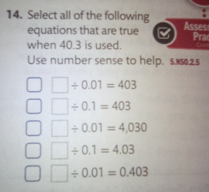 Select all of the following
equations that are true ) Asses
Prac
when 40.3 is used.
Use number sense to help. 5.150.2.5
/ 0.01=403
/ 0.1=403
/ 0.01=4,030
/ 0.1=4.03° □ / 0.01=0.403