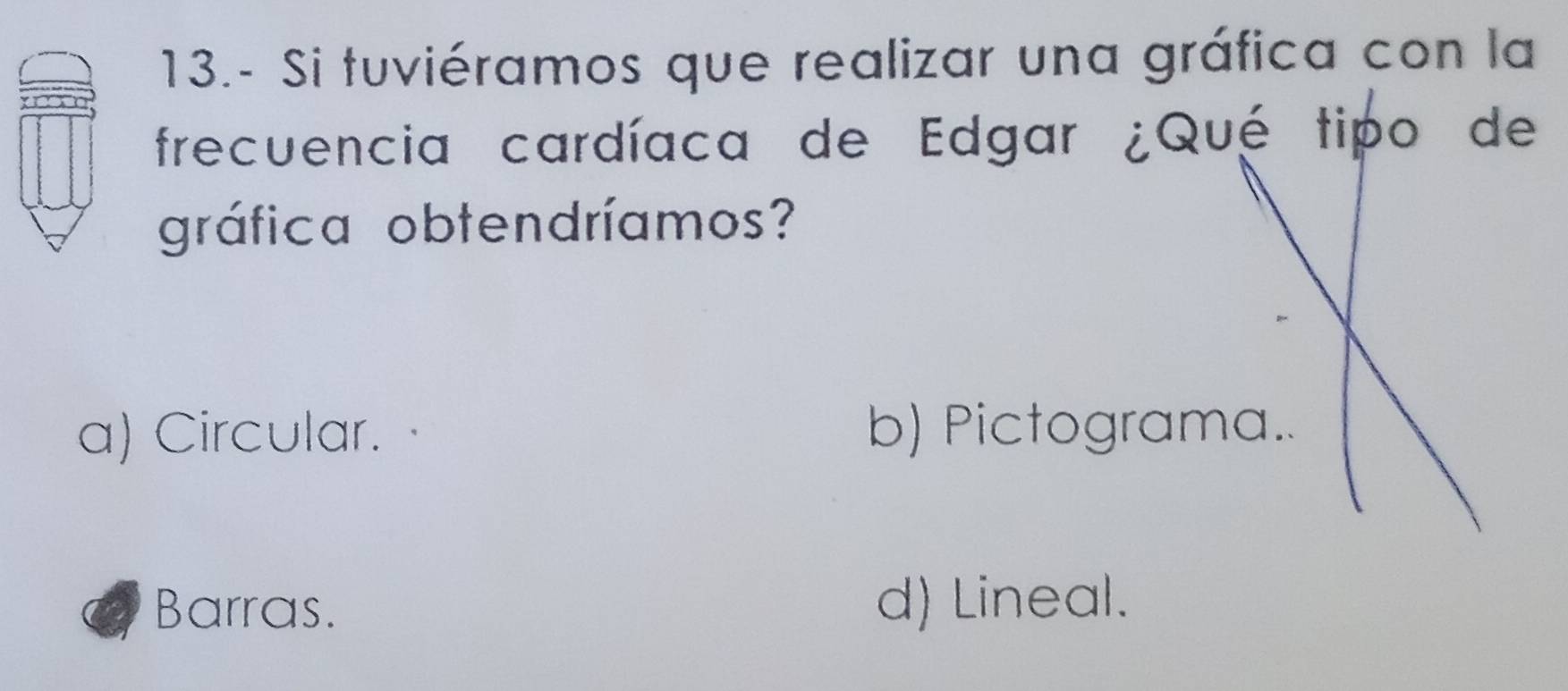 13.- Si tuviéramos que realizar una gráfica con la
frecuencia cardíaca de Edgar ¿Qué tipo de
gráfica obtendríamos?
a) Circular. b) Pictograma..
Barras. d) Lineal.