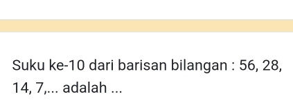 Suku ke- 10 dari barisan bilangan : 56, 28,
14, 7,... adalah ...