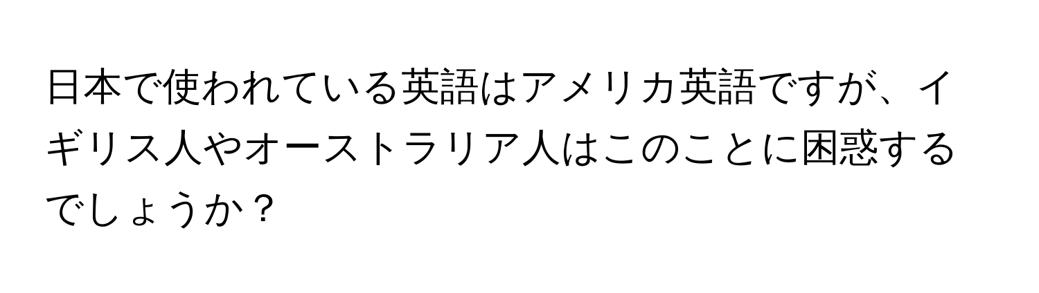 日本で使われている英語はアメリカ英語ですが、イギリス人やオーストラリア人はこのことに困惑するでしょうか？