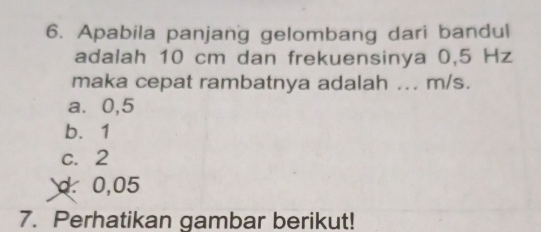 Apabila panjang gelombang dari bandul
adalah 10 cm dan frekuensinya 0,5 Hz
maka cepat rambatnya adalah ... m/s.
a⩽ 0,5
b. 1
c. 2
d. 0,05
7. Perhatikan gambar berikut!