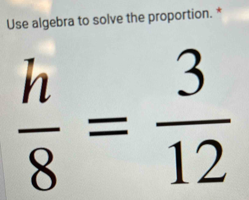 Use algebra to solve the proportion. *
 h/8 = 3/12 