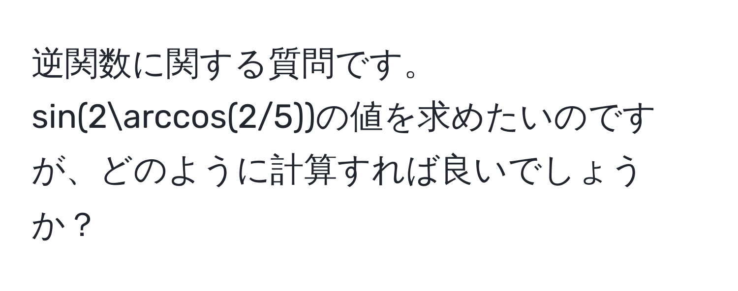 逆関数に関する質問です。sin(2arccos(2/5))の値を求めたいのですが、どのように計算すれば良いでしょうか？