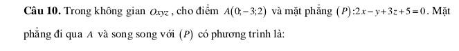 Trong không gian Oxyz , cho điểm A(0;-3;2) và mặt phắng ( P) :2x-y+3z+5=0. Mặt 
phẳng đi qua A và song song với (P) có phương trình là: