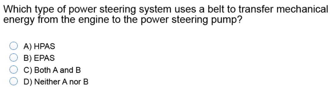 Which type of power steering system uses a belt to transfer mechanical
energy from the engine to the power steering pump?
A) HPAS
B) EPAS
C) Both A and B
D) Neither A nor B