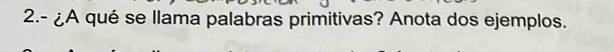 2.- ¿A qué se llama palabras primitivas? Anota dos ejemplos.