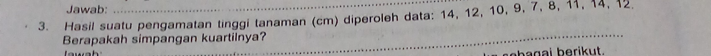 Jawab: 
3. Hasil suatu pengamatan tinggi tanaman (cm) diperoleh data: 14, 12, 10, 9, 7, 8, 11, 14, 12. 
Berapakah simpangan kuartilnya? 
_ 
bagai berikut.