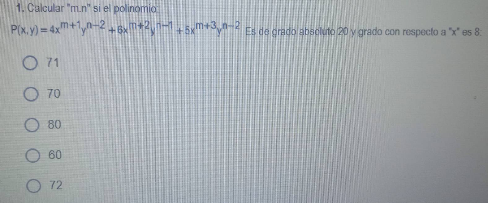 Calcular "m.n" si el polinomio:
P(x,y)=4x^(m+1)y^(n-2)+6x^(m+2)y^(n-1)+5x^(m+3)y^(n-2) Es de grado absoluto 20 y grado con respecto a '' x ' es 8:
71
70
80
60
72