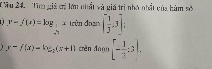 Tìm giá trị lớn nhất và giá trị nhỏ nhất của hàm số 
) y=f(x)=log _ 1/sqrt(3) x trên đoạn [ 1/3 ;3] :
y=f(x)=log _2(x+1) trên đoạn [- 1/2 ;3].