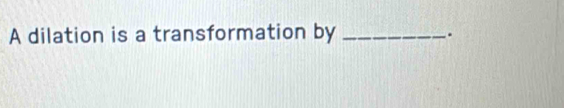 A dilation is a transformation by_ 
.