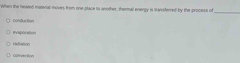 When the heated material moves from one place to another, thermal energy is transferred by the process of_
conduction
evaporation
radiation
convection