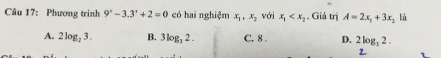 Phương trình 9^x-3.3^x+2=0 có hai nghiệm x_1, x_2 với x_1 . Giá trị A=2x_1+3x_2 là
A. 2log _23. B. 3log _32. C. 8. D. 2log _32.