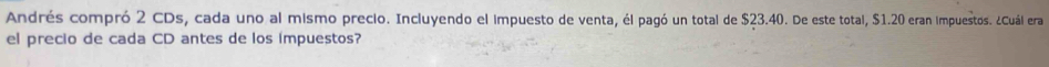 Andrés compró 2 CDs, cada uno al mismo precio. Incluyendo el impuesto de venta, él pagó un total de $23.40. De este total, $1.20 eran impuestos. ¿Cuál era 
el precio de cada CD antes de los impuestos?