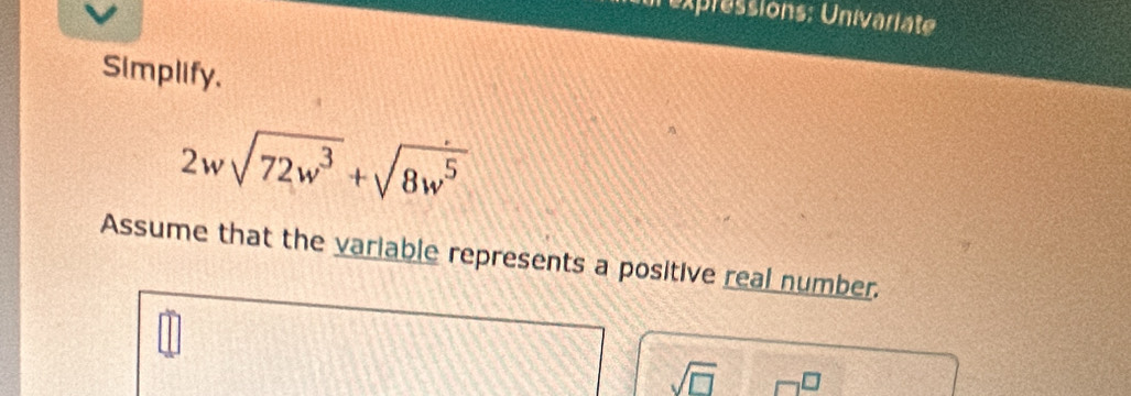 Texpressions: Univariate 
Simplify.
2wsqrt(72w^3)+sqrt(8w^5)
Assume that the variable represents a positive real number.
sqrt(□ )