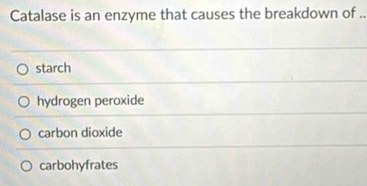 Catalase is an enzyme that causes the breakdown of ..
starch
hydrogen peroxide
carbon dioxide
carbohyfrates