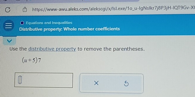 https://www-awu.aleks.com/alekscgi/x/Isl.exe/1o_u-lgNslkr7j8P3jH-IQT9Gv-X( 
Equations and Inoqualities 
Distributive property: Whole number coefficients 
Use the distributive property to remove the parentheses.
(u+5)7
×