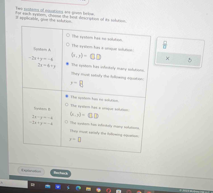 Two systems of equations are given below.
For each system, choose the best description of its solution.
If applicable, give the solution.
 □ /□  
×
Explanation Recheck
ch
© 2023 McGraw Hill LI C