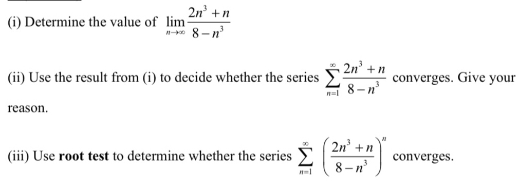 Determine the value of limlimits _nto ∈fty  (2n^3+n)/8-n^3 
(ii) Use the result from (i) to decide whether the series sumlimits _(n=1)^(∈fty) (2n^3+n)/8-n^3  converges. Give your 
reason. 
(iii) Use root test to determine whether the series sumlimits _(n=1)^(∈fty)( (2n^3+n)/8-n^3 )^n converges.