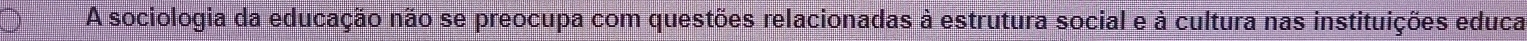 A sociologia da educação não se preocupa com questões relacionadas à estrutura social e à cultura nas instituições educa