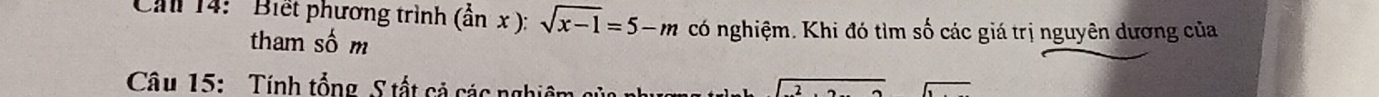 Cải 14: ' Biết phương trình (dot anx):sqrt(x-1)=5-m có nghiệm. Khi đó tìm số các giá trị nguyên dương của 
tham số m 
Câu 15: Tính tổng S tất cả các nghiêm