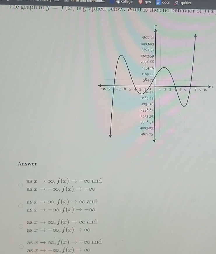 ap college geo docs quizizz
The graph of y=J(x) is graphed below. What is the end behavior of J(x
x
Answer
as xto ∈fty , f(x)to -∈fty and
as xto -∈fty , f(x)to -∈fty
as xto ∈fty , f(x)to ∈fty and
aS xto -∈fty , f(x)to -∈fty
as xto ∈fty , f(x)to ∈fty and 
as xto -∈fty , f(x)to ∈fty
asxto ∈fty , f(x)to -∈fty and
asxto -∈fty , f(x)to ∈fty