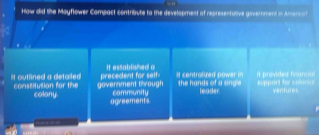 18/80
How did the Mayflower Compact contribute to the development of representative government in America?
.
It established a
It outlined a detailed precedent for self- It centralized power in It provided financial
constitution for the government through the hands of a single support for colonial
colony. community leader ventures
agreements.