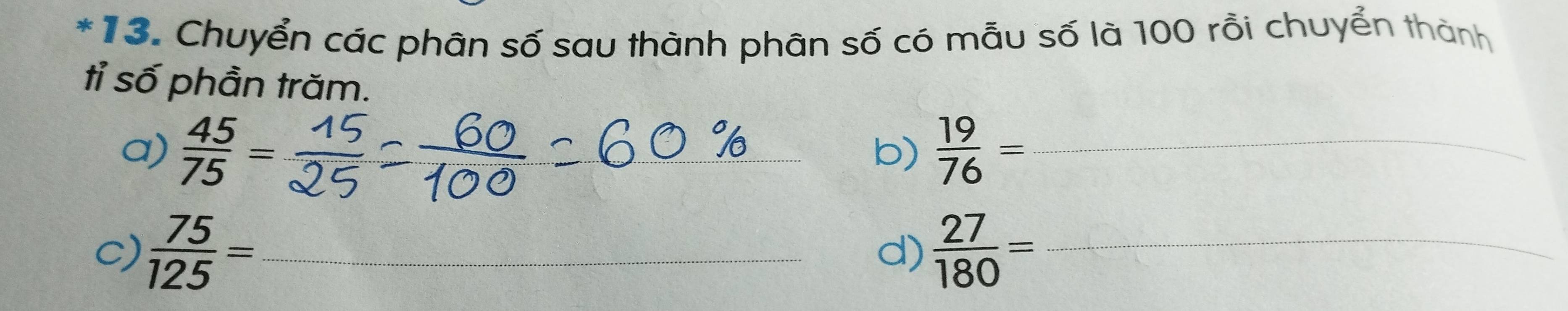 Chuyển các phân số sau thành phân số có mẫu số là 100 rỗi chuyển thành 
tỉ số phần trăm. 
a)  45/75 = _b)  19/76 = _ 
c)  75/125 =  27/180 = _ 
d)