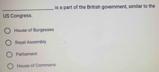 is a part of the British government, similar to the
US Congress.
House of Burgesses
Royal Assembly
Parliament
House of Commons