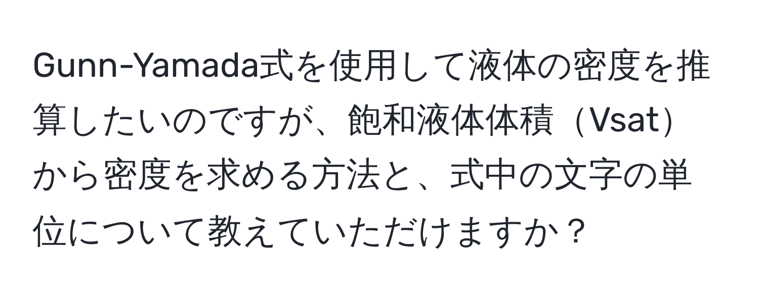 Gunn-Yamada式を使用して液体の密度を推算したいのですが、飽和液体体積Vsatから密度を求める方法と、式中の文字の単位について教えていただけますか？