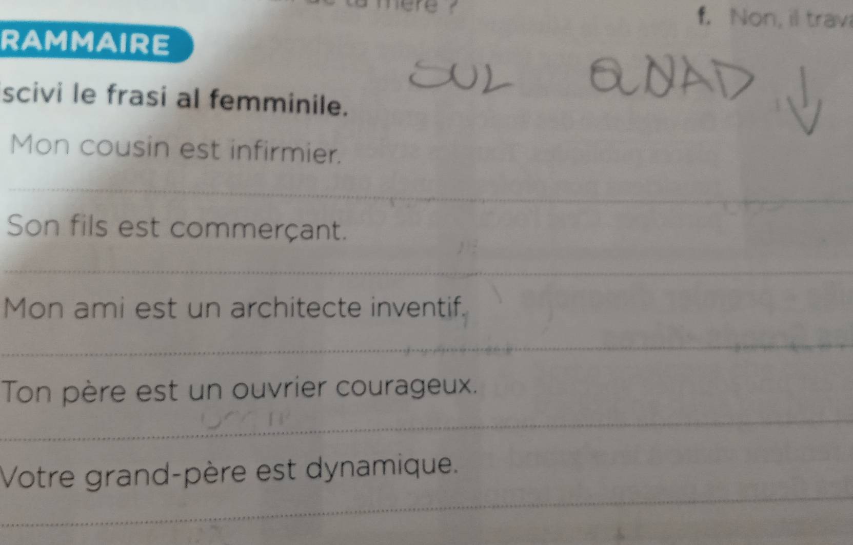 ere ? f. Non, il trav 
RAMMAIRE 
scivi le frasi al femminile. 
Mon cousin est infirmier. 
_ 
_ 
Son fils est commerçant. 
_ 
Mon ami est un architecte inventif. 
_ 
_ 
Ton père est un ouvrier courageux. 
_ 
Votre grand-père est dynamique.