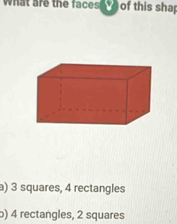 What are the faces t of this shap
a) 3 squares, 4 rectangles
b) 4 rectangles, 2 squares