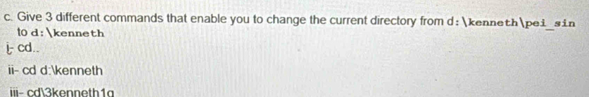 Give 3 different commands that enable you to change the current directory from d: kennethpei sin 
l0 d: kenneth 
i cd.. 
ii- cd d:kenneth 
ii- cd3kenneth1a