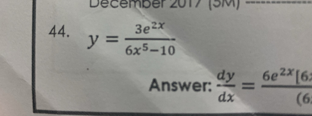 December 2017 (SM)_
44.
y= 3e^(2x)/6x^5-10 
Answer:  dy/dx = 6e^(2x)[6]/(6 