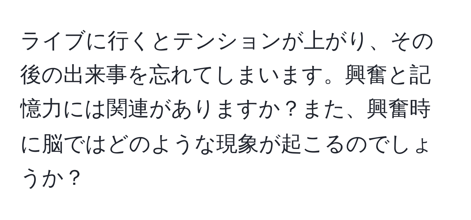 ライブに行くとテンションが上がり、その後の出来事を忘れてしまいます。興奮と記憶力には関連がありますか？また、興奮時に脳ではどのような現象が起こるのでしょうか？